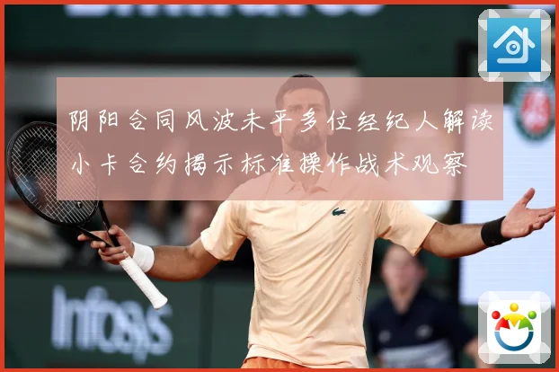 阴阳合同风波未平多位经纪人解读小卡合约揭示标准操作战术观察