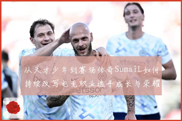 从天才少年到赛场传奇SumaiL如何持续改写电竞职业选手成长与荣耀之路