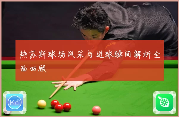 热苏斯球场风采与进球瞬间解析全面回顾