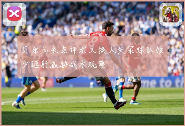 贝尔戈米点评尤文换人失策球队缺少远射威胁战术观察
