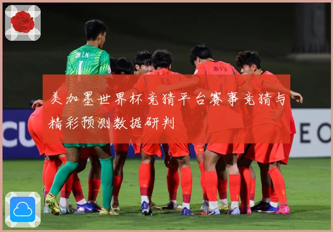 美加墨世界杯竞猜平台赛事竞猜与精彩预测数据研判