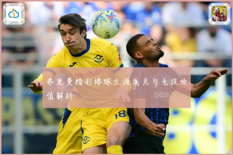 弗里曼精彩棒球生涯高光与竞技价值解析