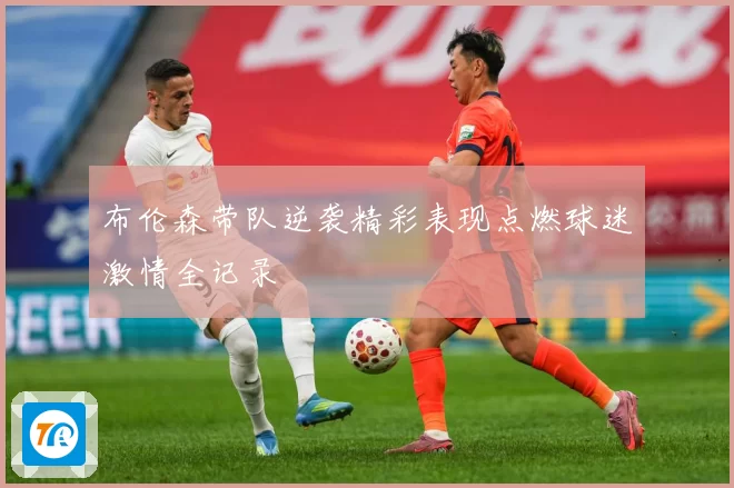 布伦森带队逆袭精彩表现点燃球迷激情全记录