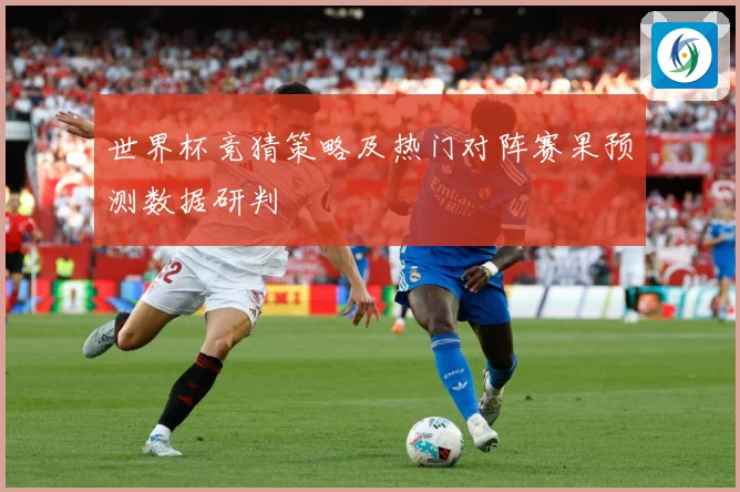 世界杯竞猜策略及热门对阵赛果预测数据研判