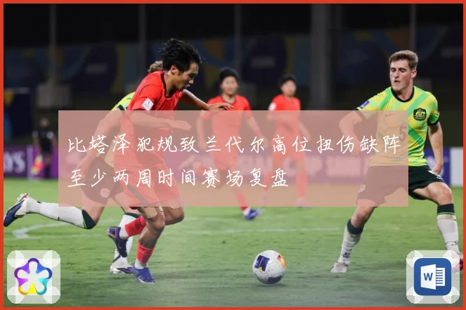 比塔泽犯规致兰代尔高位扭伤缺阵至少两周时间赛场复盘