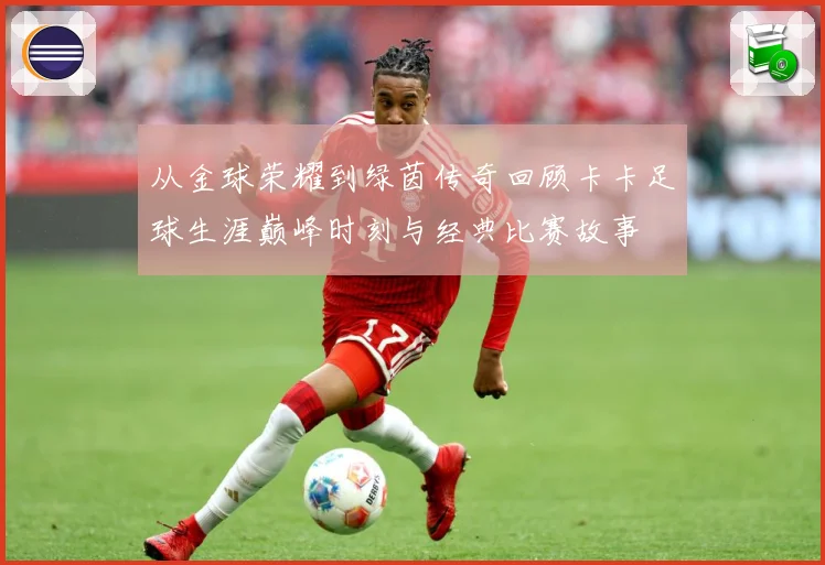 从金球荣耀到绿茵传奇回顾卡卡足球生涯巅峰时刻与经典比赛故事