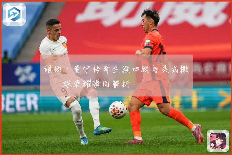 佩顿·曼宁传奇生涯回顾与美式橄榄球荣耀瞬间解析