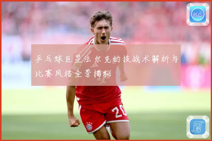 乒乓球巨星法尔克的技战术解析与比赛风格全景揭秘