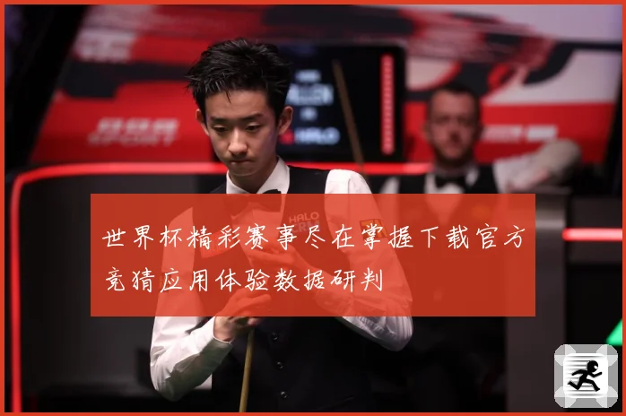 世界杯精彩赛事尽在掌握下载官方竞猜应用体验数据研判