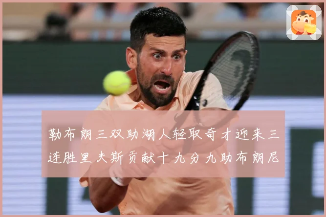 勒布朗三双助湖人轻取奇才迎来三连胜里夫斯贡献十九分九助布朗尼赛场复盘