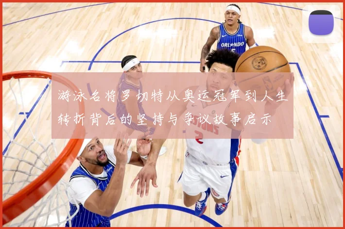 游泳名将罗切特从奥运冠军到人生转折背后的坚持与争议故事启示