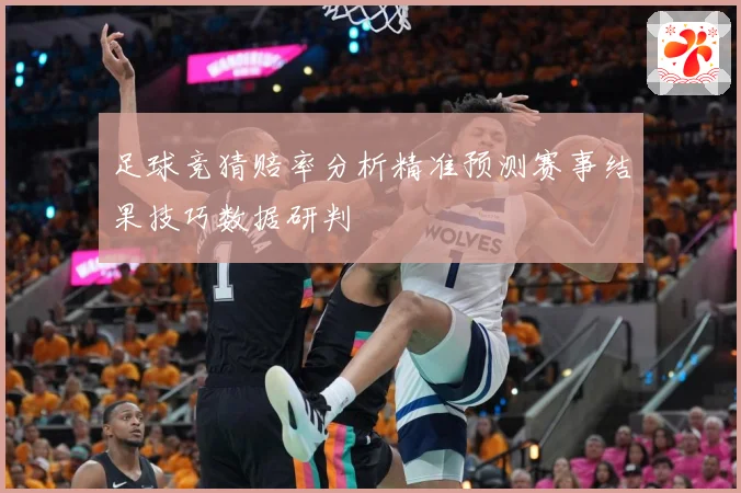 足球竞猜赔率分析精准预测赛事结果技巧数据研判
