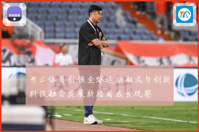 开云体育引领全球运动潮流与创新科技融合发展新格局成长观察