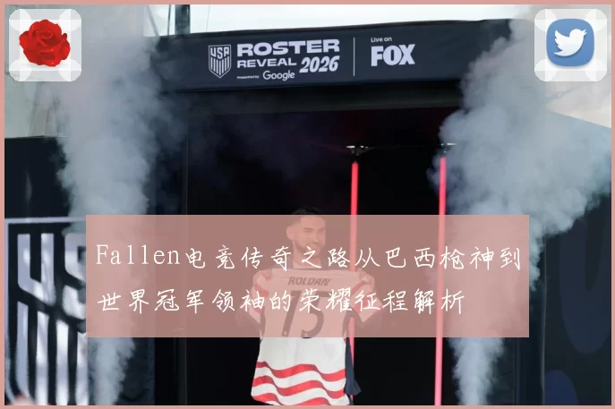 Fallen电竞传奇之路从巴西枪神到世界冠军领袖的荣耀征程解析