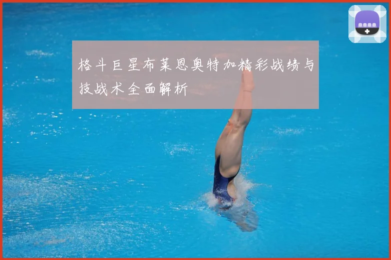格斗巨星布莱恩奥特加精彩战绩与技战术全面解析