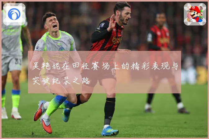 吴艳妮在田径赛场上的精彩表现与突破纪录之路