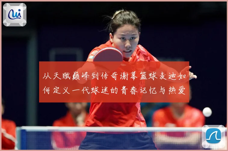 从天赋巅峰到传奇谢幕篮球麦迪如何定义一代球迷的青春记忆与热爱