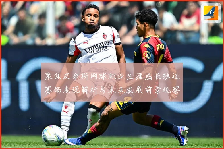 聚焦皮尔斯网球职业生涯成长轨迹赛场表现解析与未来发展前景观察