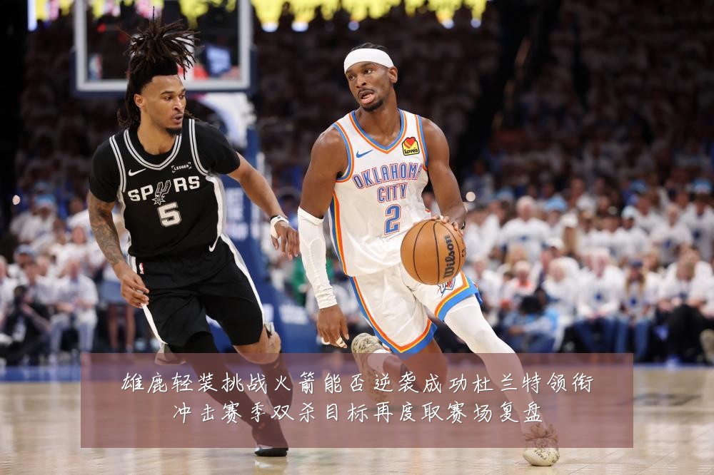 雄鹿轻装挑战火箭能否逆袭成功杜兰特领衔冲击赛季双杀目标再度取赛场复盘