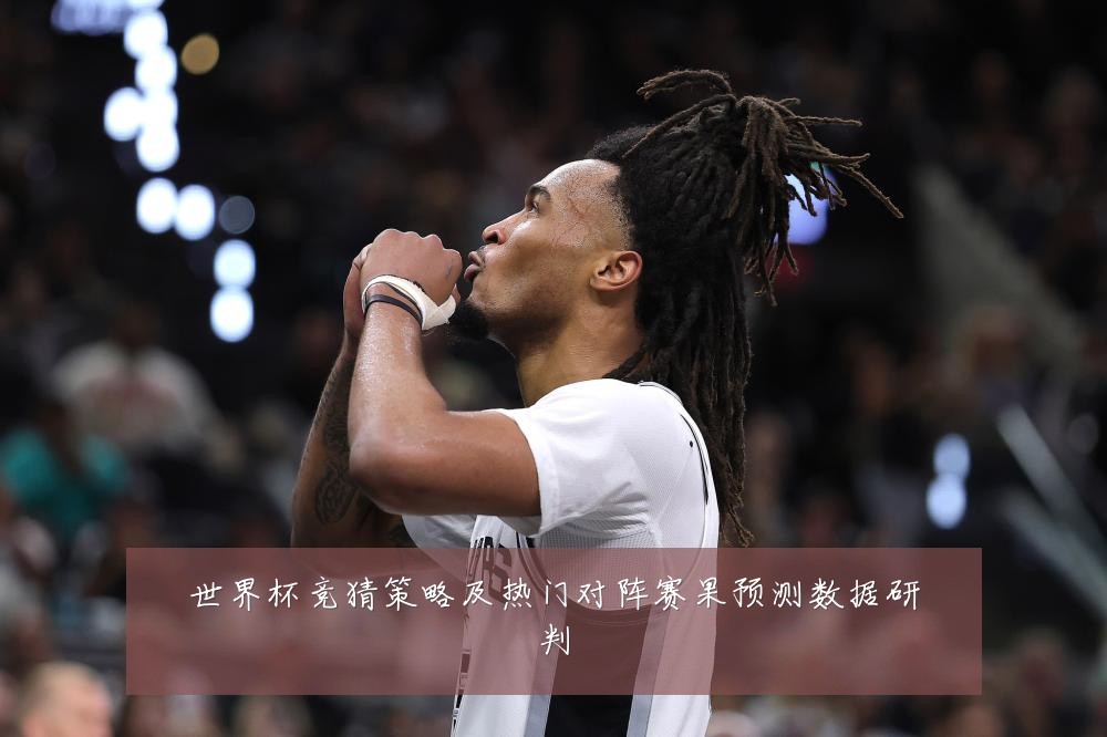 世界杯竞猜策略及热门对阵赛果预测数据研判