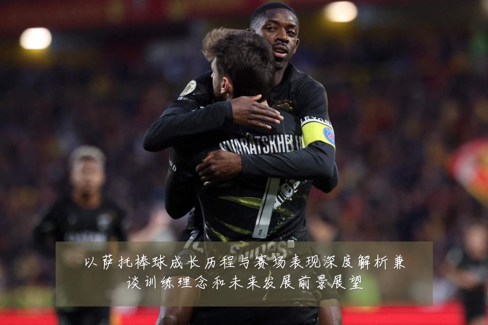 以萨托棒球成长历程与赛场表现深度解析兼谈训练理念和未来发展前景展望