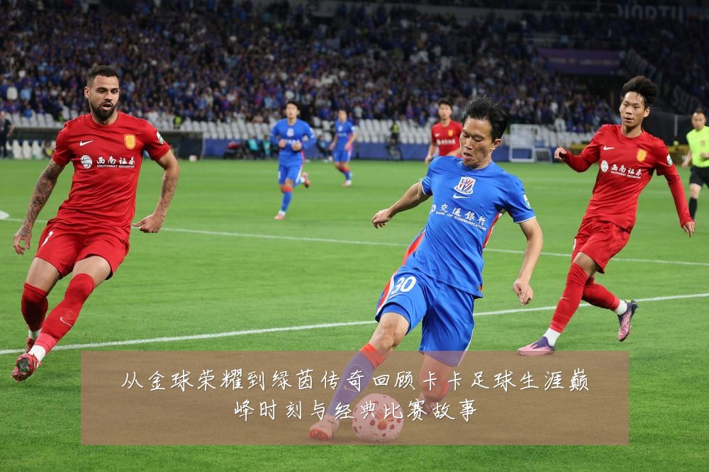 从金球荣耀到绿茵传奇回顾卡卡足球生涯巅峰时刻与经典比赛故事