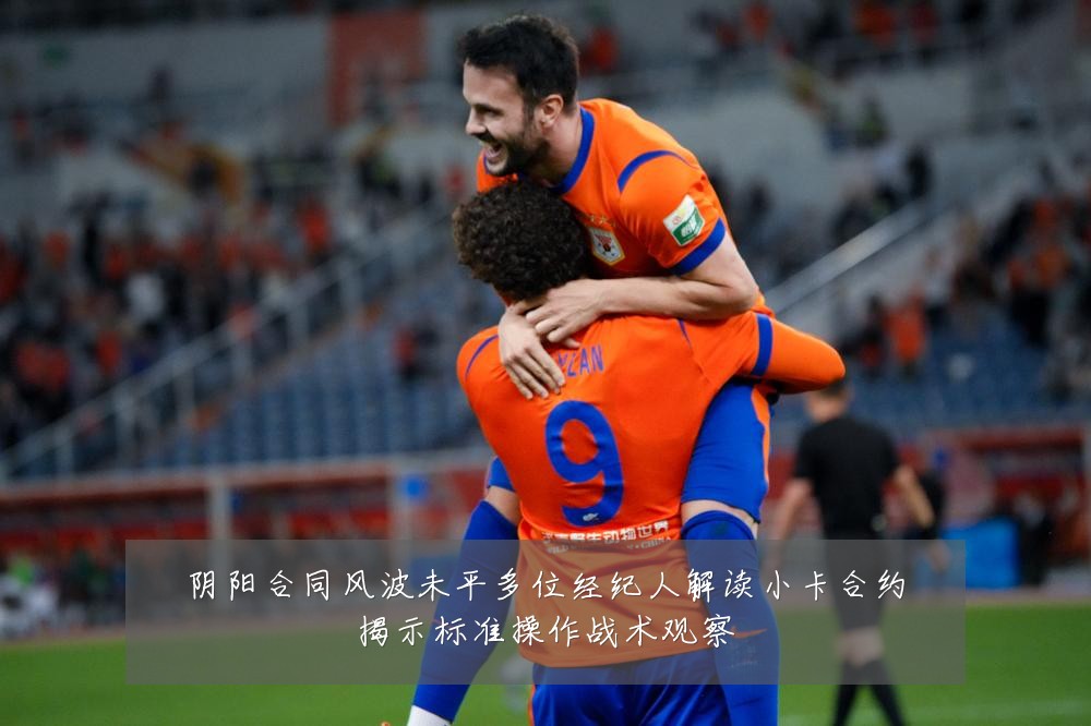 阴阳合同风波未平多位经纪人解读小卡合约揭示标准操作战术观察