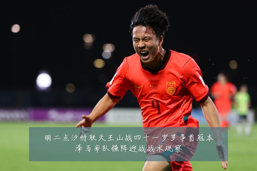 明二点沙特联天王山战四十一岁罗争首冠本泽马率队强阵迎战战术观察